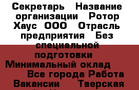 Секретарь › Название организации ­ Ротор Хаус, ООО › Отрасль предприятия ­ Без специальной подготовки › Минимальный оклад ­ 18 000 - Все города Работа » Вакансии   . Тверская обл.,Нелидово г.